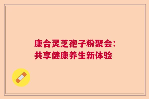 康合灵芝孢子粉聚会：共享健康养生新体验  第1张