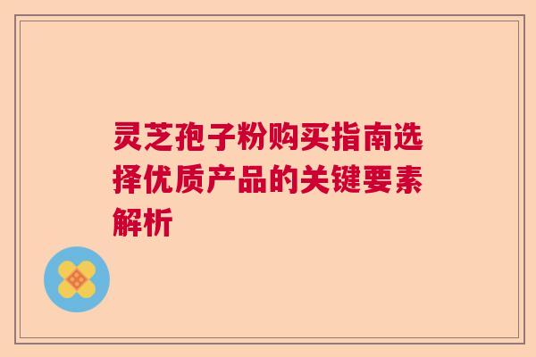 灵芝孢子粉购买指南选择优质产品的关键要素解析  第1张
