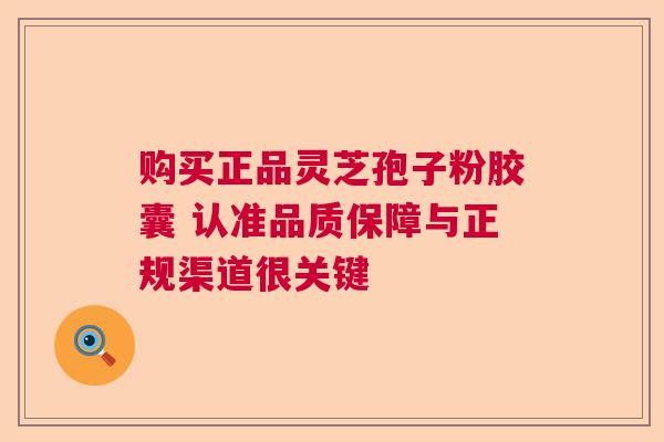 购买正品灵芝孢子粉胶囊 认准品质保障与正规渠道很关键  第1张