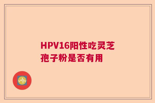 HPV16阳性吃灵芝孢子粉是否有用  第1张