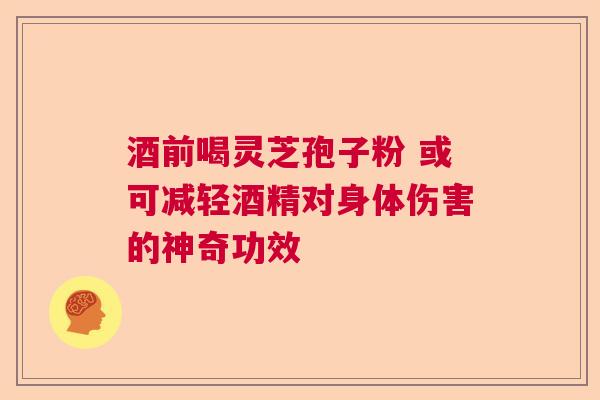 酒前喝灵芝孢子粉 或可减轻酒精对身体伤害的神奇功效  第1张
