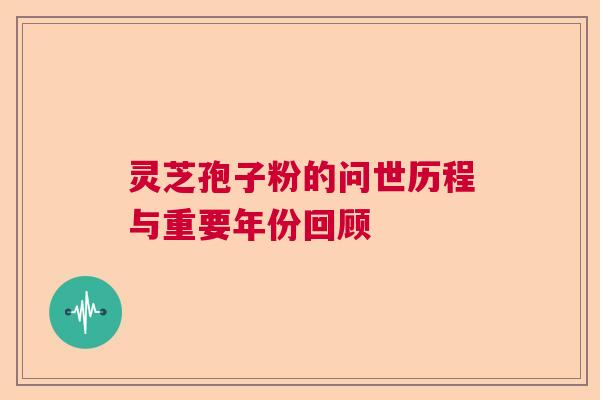 灵芝孢子粉的问世历程与重要年份回顾  第1张
