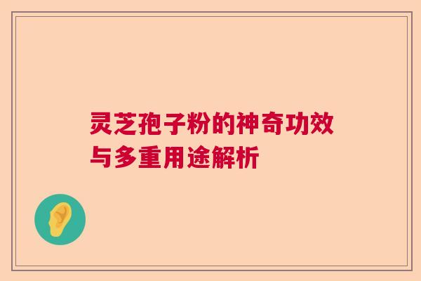 灵芝孢子粉的神奇功效与多重用途解析  第1张