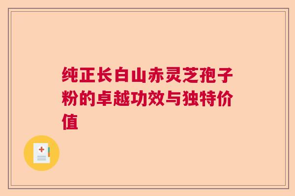 纯正长白山赤灵芝孢子粉的卓越功效与独特价值  第1张