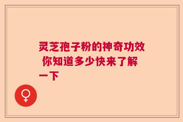 灵芝孢子粉的神奇功效 你知道多少快来了解一下  第1张