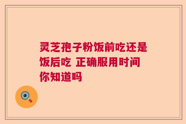 灵芝孢子粉饭前吃还是饭后吃 正确服用时间你知道吗  第1张