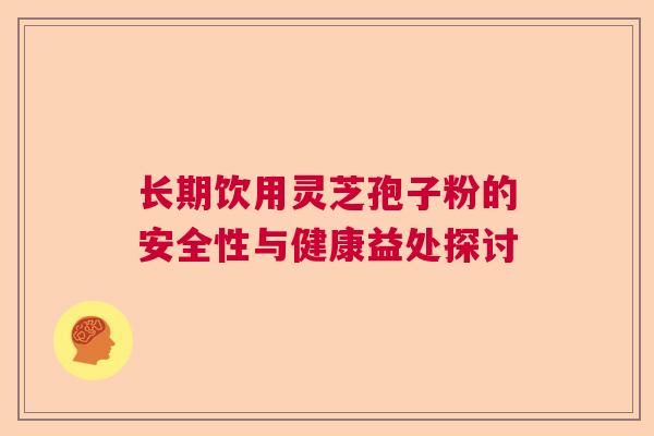 长期饮用灵芝孢子粉的安全性与健康益处探讨  第1张