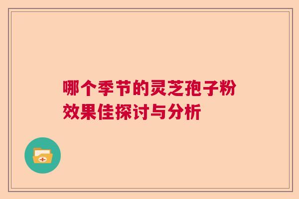 哪个季节的灵芝孢子粉效果佳探讨与分析  第1张