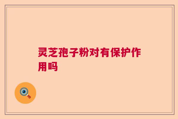 灵芝孢子粉对有保护作用吗  第1张