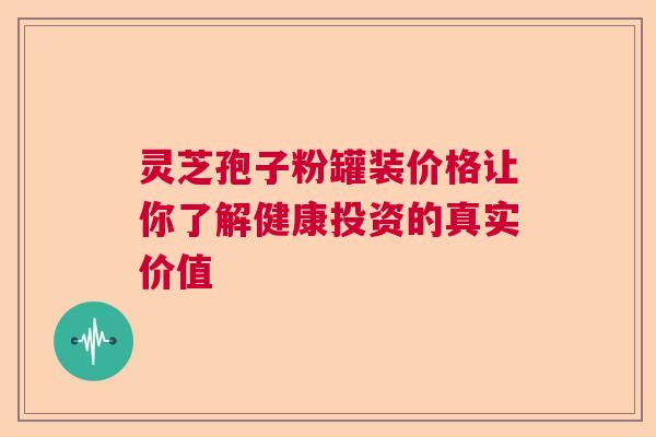 灵芝孢子粉罐装价格让你了解健康投资的真实价值  第1张
