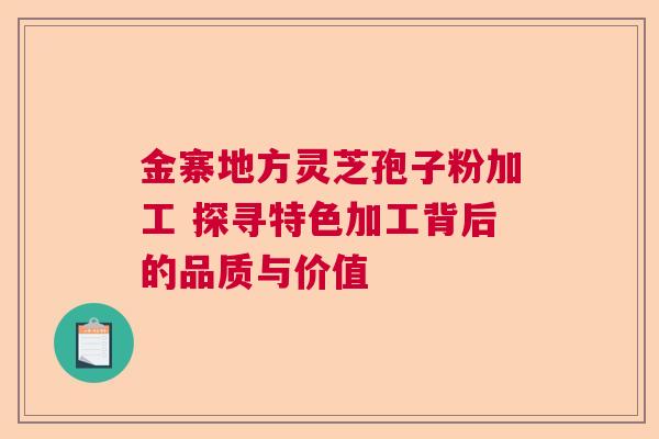 金寨地方灵芝孢子粉加工 探寻特色加工背后的品质与价值  第1张