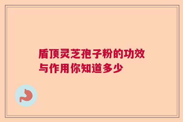 盾顶灵芝孢子粉的功效与作用你知道多少  第1张