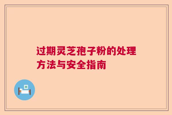 过期灵芝孢子粉的处理方法与安全指南  第1张