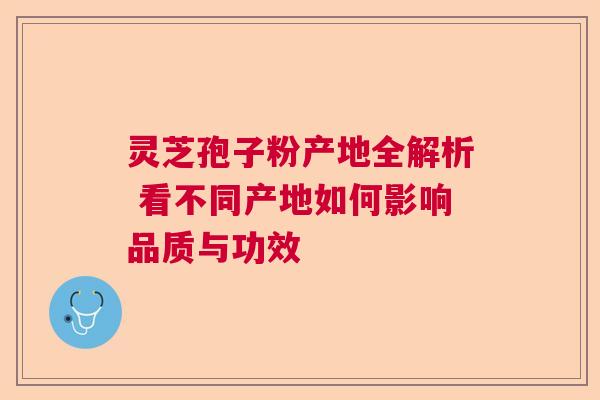 灵芝孢子粉产地全解析 看不同产地如何影响品质与功效  第1张