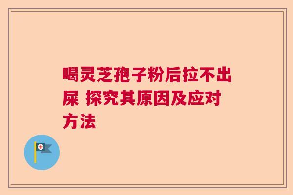 喝灵芝孢子粉后拉不出屎 探究其原因及应对方法  第1张