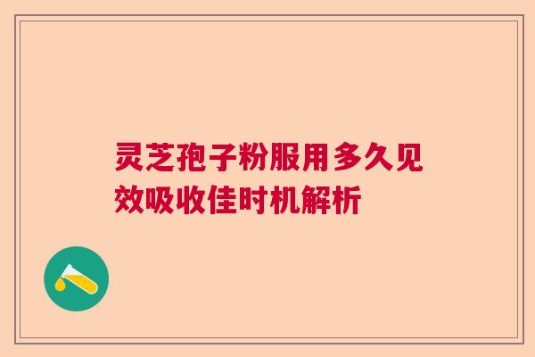 灵芝孢子粉服用多久见效吸收佳时机解析  第1张