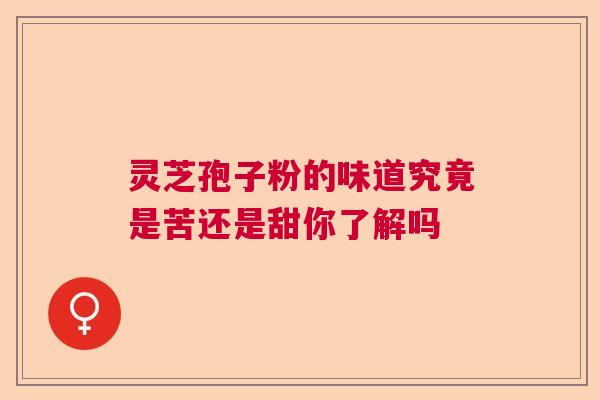 灵芝孢子粉的味道究竟是苦还是甜你了解吗  第1张