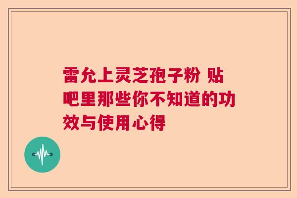 雷允上灵芝孢子粉 贴吧里那些你不知道的功效与使用心得  第1张