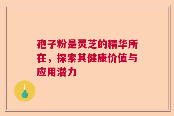 孢子粉是灵芝的精华所在，探索其健康价值与应用潜力  第1张