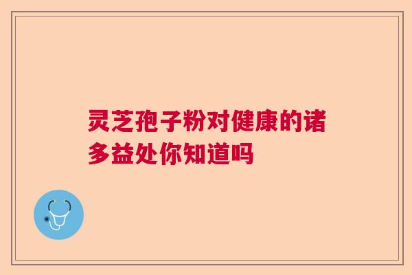 灵芝孢子粉对健康的诸多益处你知道吗  第1张