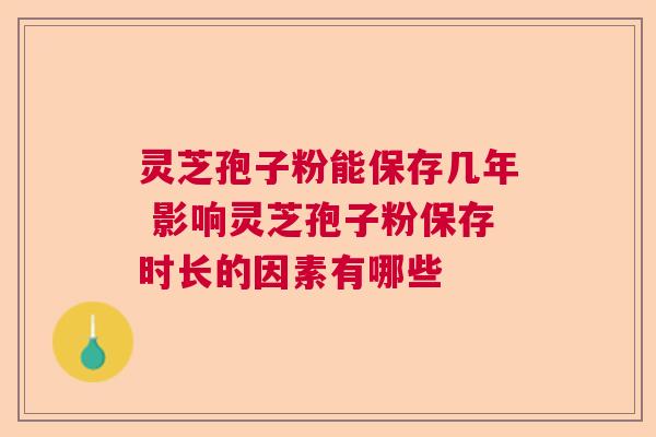 灵芝孢子粉能保存几年 影响灵芝孢子粉保存时长的因素有哪些  第1张