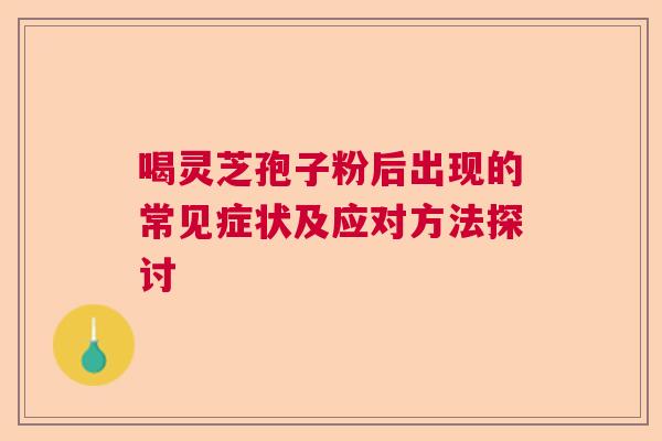 喝灵芝孢子粉后出现的常见症状及应对方法探讨  第1张