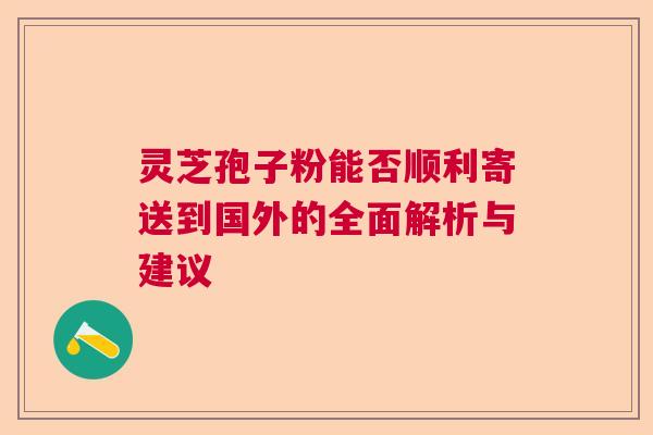 灵芝孢子粉能否顺利寄送到国外的全面解析与建议  第1张