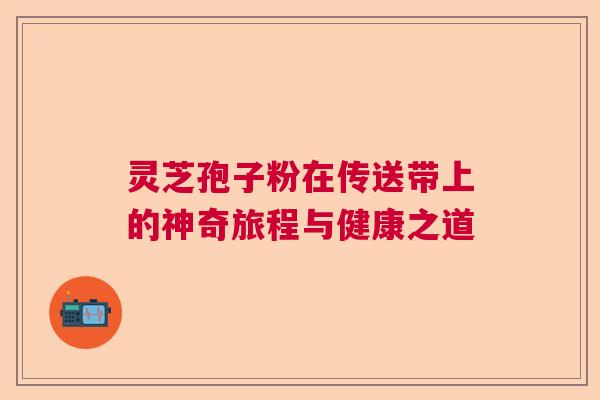 灵芝孢子粉在传送带上的神奇旅程与健康之道  第1张