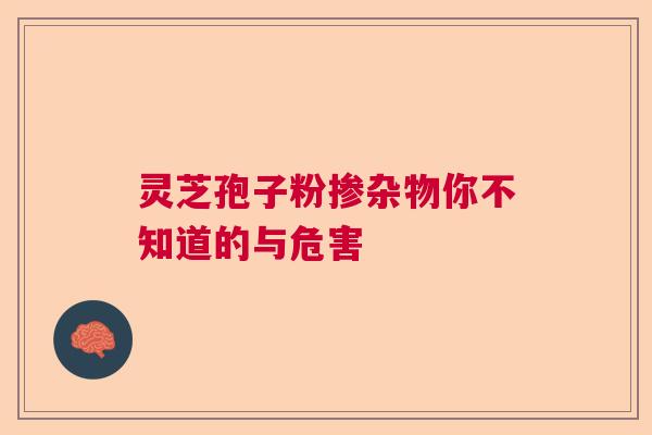 灵芝孢子粉掺杂物你不知道的与危害  第1张