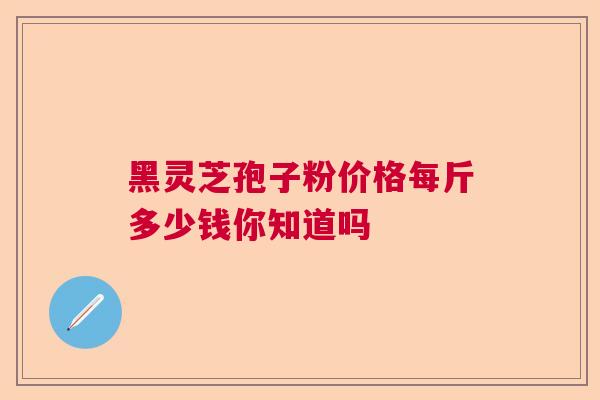 黑灵芝孢子粉价格每斤多少钱你知道吗  第1张