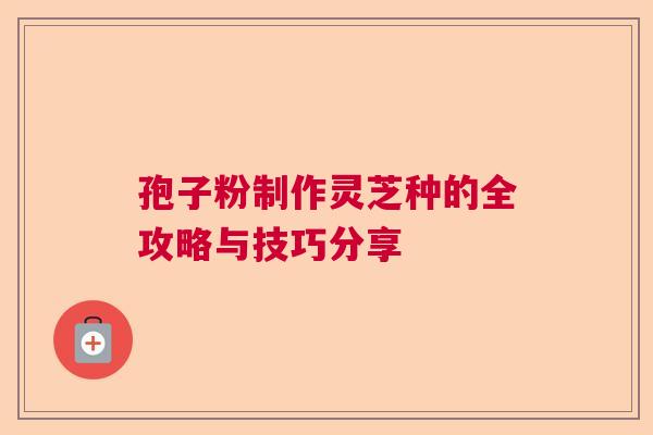 孢子粉制作灵芝种的全攻略与技巧分享  第1张