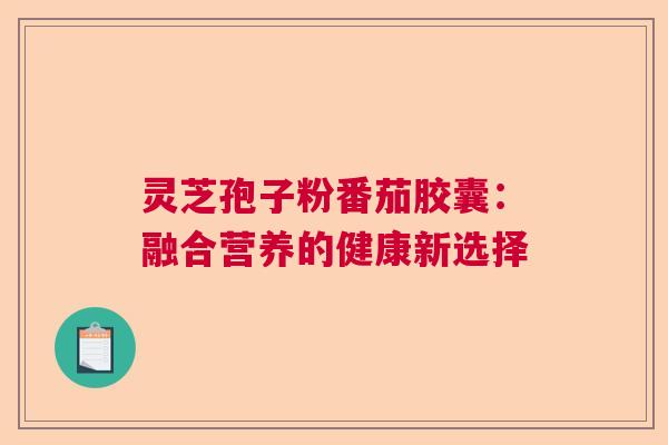 灵芝孢子粉番茄胶囊：融合营养的健康新选择  第1张