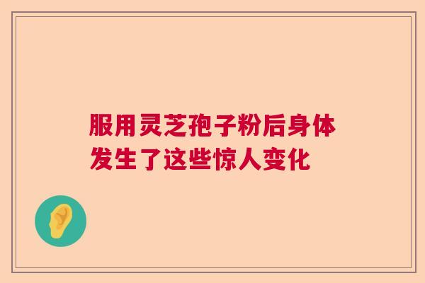 服用灵芝孢子粉后身体发生了这些惊人变化  第1张