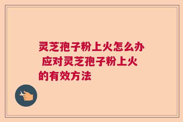 灵芝孢子粉上火怎么办 应对灵芝孢子粉上火的有效方法  第1张