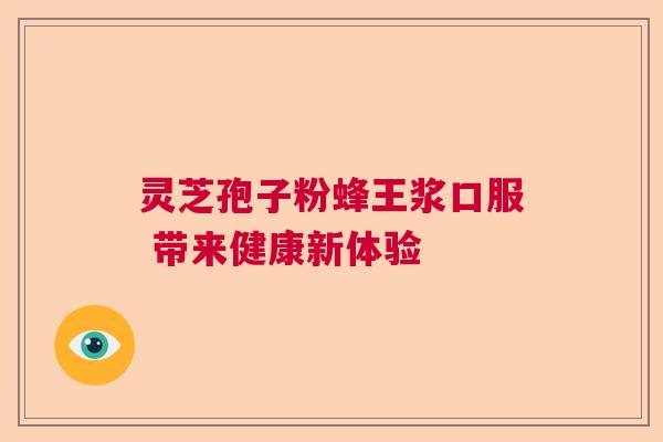 灵芝孢子粉蜂王浆口服 带来健康新体验  第1张