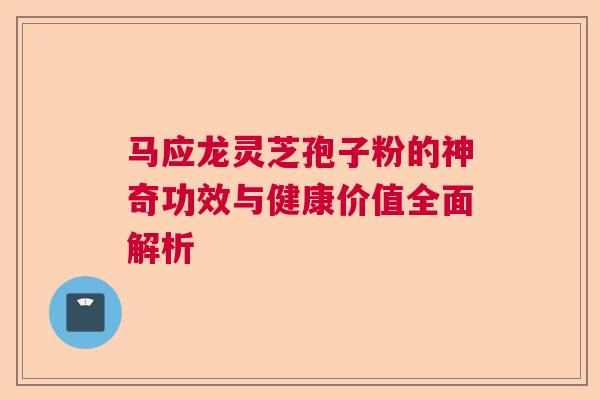 马应龙灵芝孢子粉的神奇功效与健康价值全面解析  第1张