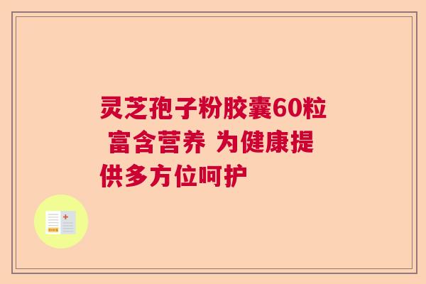灵芝孢子粉胶囊60粒 富含营养 为健康提供多方位呵护  第1张