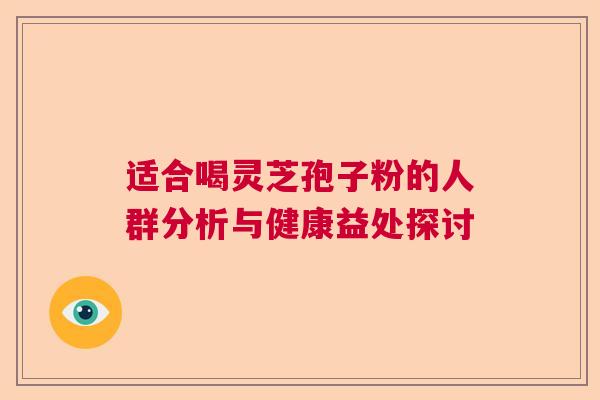 适合喝灵芝孢子粉的人群分析与健康益处探讨  第1张