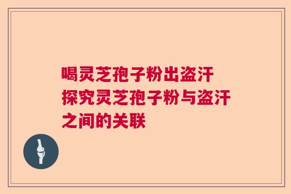 喝灵芝孢子粉出盗汗 探究灵芝孢子粉与盗汗之间的关联  第1张