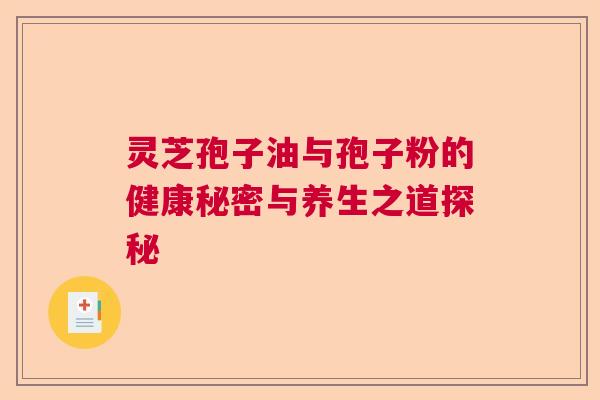 灵芝孢子油与孢子粉的健康秘密与养生之道探秘  第1张