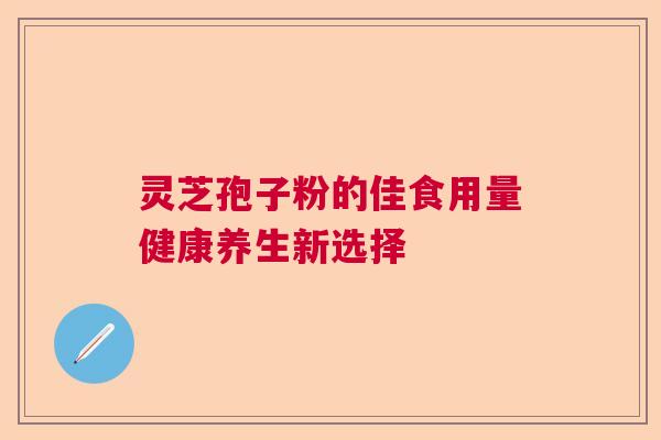 灵芝孢子粉的佳食用量健康养生新选择  第1张