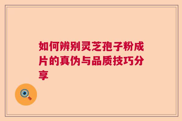 如何辨别灵芝孢子粉成片的真伪与品质技巧分享  第1张