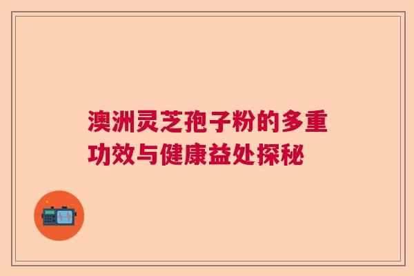 澳洲灵芝孢子粉的多重功效与健康益处探秘  第1张