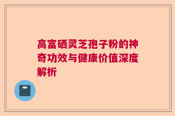 高富硒灵芝孢子粉的神奇功效与健康价值深度解析  第1张