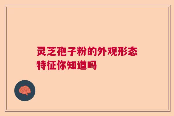 灵芝孢子粉的外观形态特征你知道吗  第1张