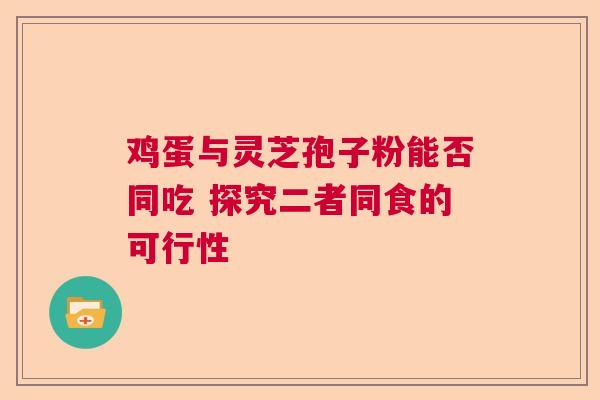 鸡蛋与灵芝孢子粉能否同吃 探究二者同食的可行性  第1张