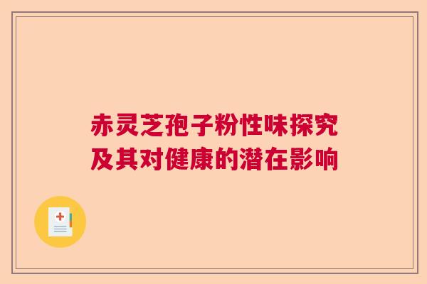 赤灵芝孢子粉性味探究及其对健康的潜在影响  第1张