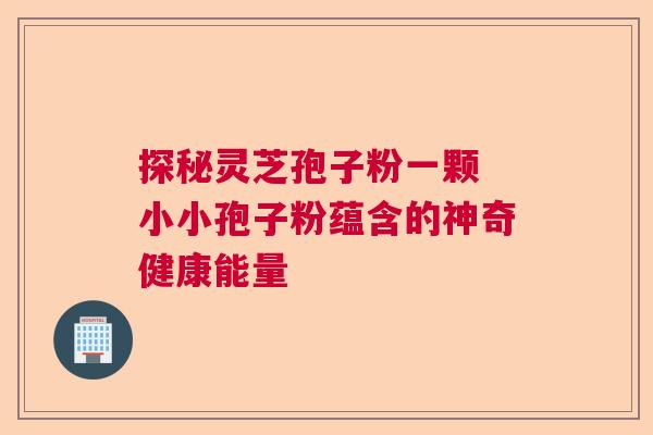 探秘灵芝孢子粉一颗 小小孢子粉蕴含的神奇健康能量  第1张