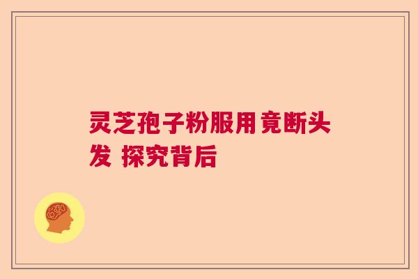 灵芝孢子粉服用竟断头发 探究背后  第1张