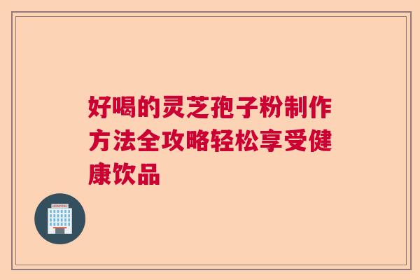 好喝的灵芝孢子粉制作方法全攻略轻松享受健康饮品  第1张
